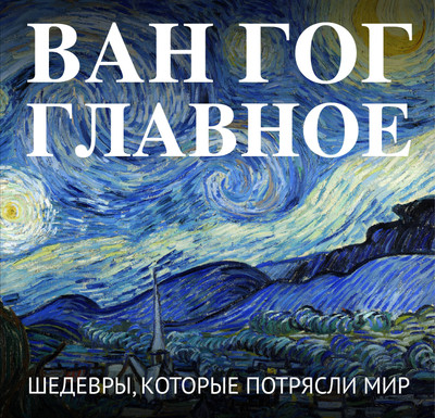 

Нехудожественная книга, Ван Гог. Главное. Шедевры, которые потрясли мир