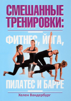 Книга Попурри Смешанные тренировки: фитнес, йога, пилатес и барре (Вандербург Х.) - 