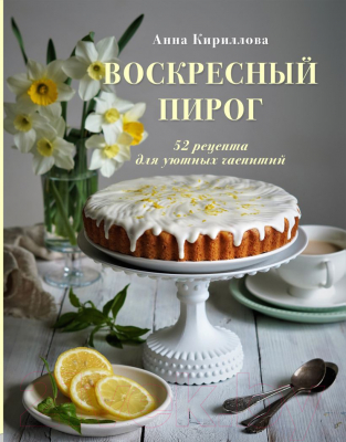 Книга Эксмо Воскресный пирог. 52 рецепта для уютных чаепитий (Кириллова А.)