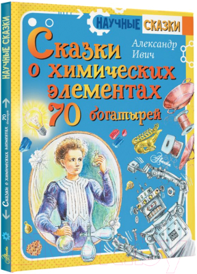 Энциклопедия АСТ Сказки о химических элементах. 70 богатырей (Ивич А.)