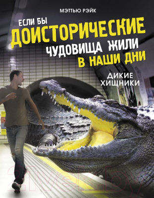 Энциклопедия АСТ Если бы доисторические чудовища жили в наши дни. Дикие хищники (Рэйк М.)