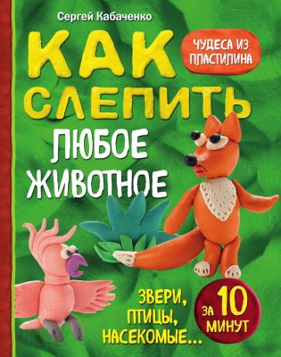 Книга Эксмо Как слепить из пластилина любое животное за 10 минут (Кабаченко С.)