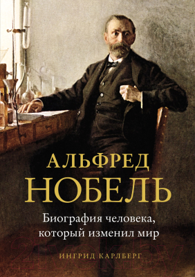 Книга КоЛибри Альфред Нобель. Биография человека, который изменил мир (Карлберг И.)