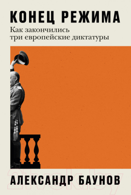 Книга Альпина Конец режима. Как закончились три европейские диктатуры (Баунов А.)