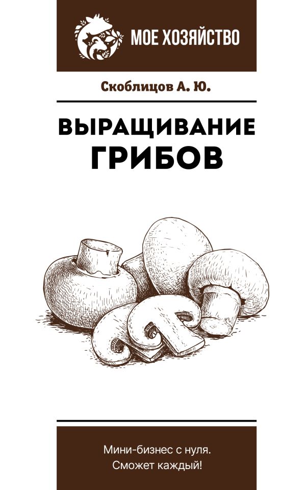 Нехудожественная книга АСТ Выращивание грибов. Мини-бизнес с нуля, мягкая обложка (Скоблицов Алексей)