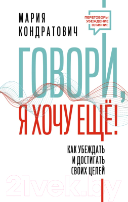 Книга АСТ Говори, я хочу еще! Как убеждать и достигать своих целей (Кондратович М.)