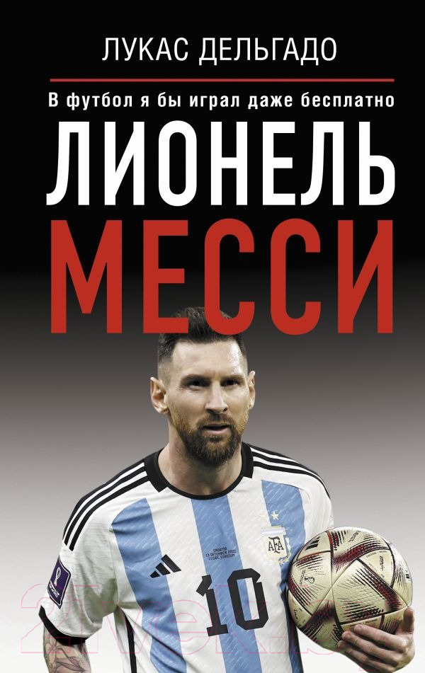 Нехудожественная книга АСТ Лионель Месси. В футбол я бы играл даже бесплатно (Дельгадо Л.)