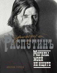 Нехудожественная книга АСТ Григорий Распутин. Могилы моей не ищите / 9785171512668 (Гуреев М.А.)