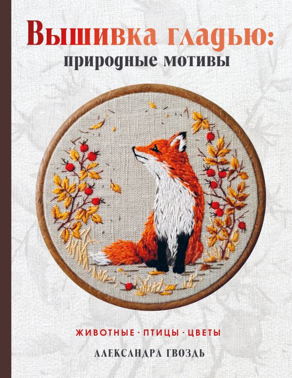 Нехудожественная книга АСТ Вышивка гладью: природные мотивы. Животные, птицы, цветы (Гвоздь Александра, твердая обложка)
