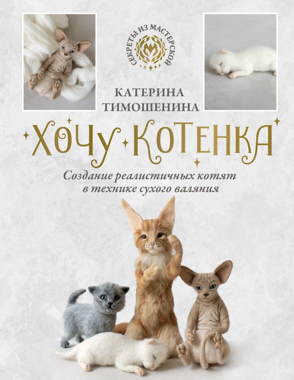Нехудожественная книга АСТ Хочу котенка. Создание реалистичных котят в техн. сухого валяния (Тимошенина Екатерина, твердая обложка)