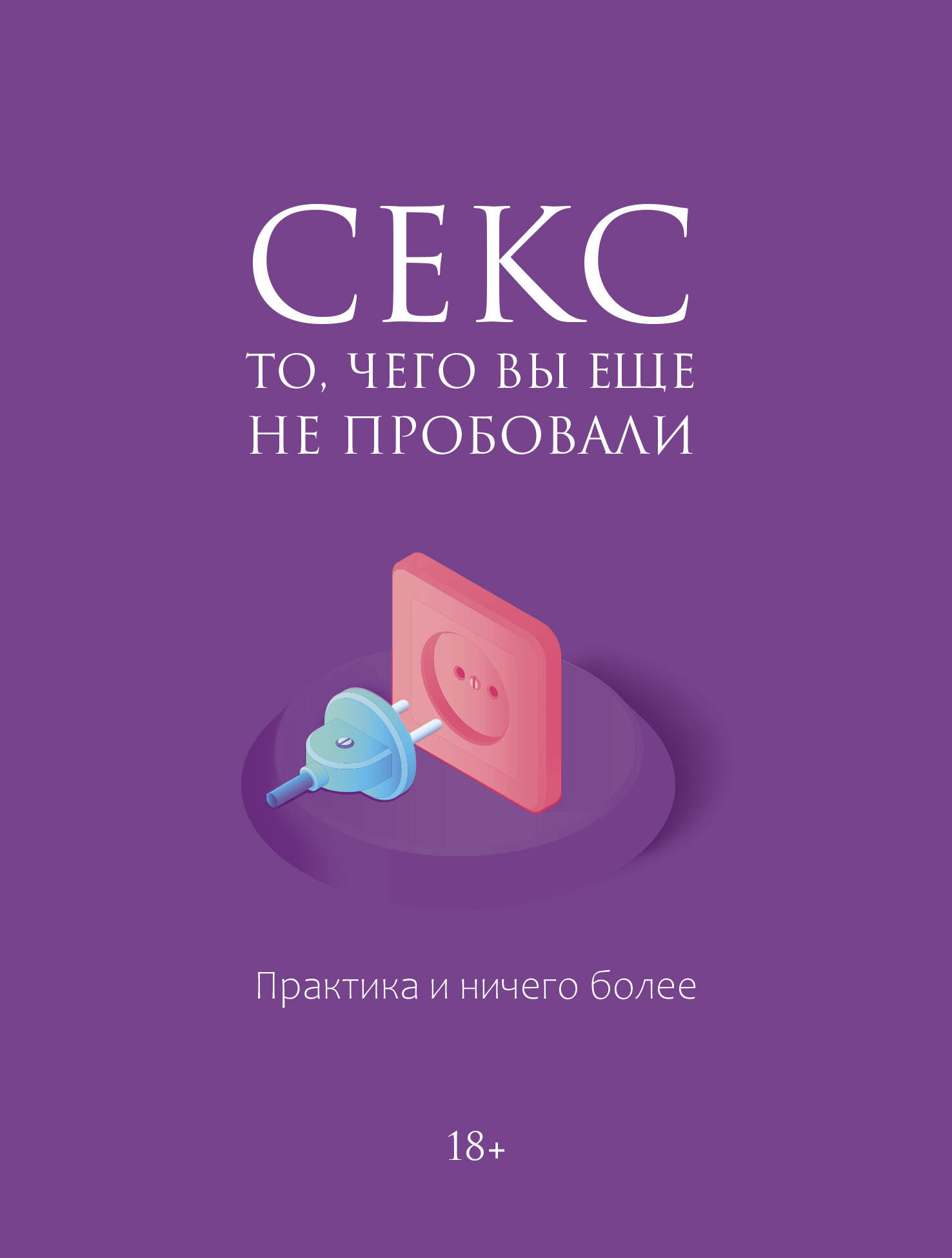 Книга АСТ Секс. То, чего вы еще не пробовали. Практика и ничего более (9785171637194)