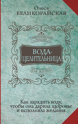 Книга АСТ Вода-целительница. Как зарядить воду, чтобы она дарила здоровье (Великорайская О.)