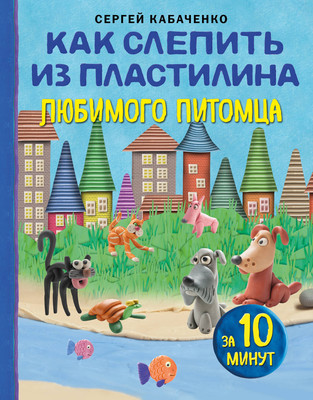 Книга Бомбора Как слепить из пластилина любимого питомца за 10 минут (Кабаченко Сергей)
