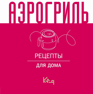 Нехудожественная книга АСТ Аэрогриль для дома, твердая обложка
