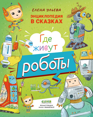 Энциклопедия CLEVER Энциклопедия в сказках. Где живут роботы, твердая обложка (Ульева Елена)