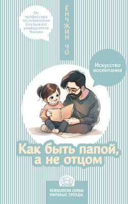 Книга АСТ Как быть папой, а не отцом. Искусство воспитания (Чо Ёнджин, твердая обложка)