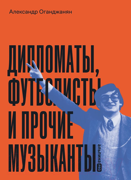 Изображение товара Книга Альпина Дипломаты, футболисты и прочие музыканты / 9785206002188 (Оганджанян А.)