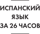 Миниатюра изображения товара Учебное пособие АСТ Испанский язык за 26 часов, мягкая обложка (Игнашина Зоя, Попова Евгения)